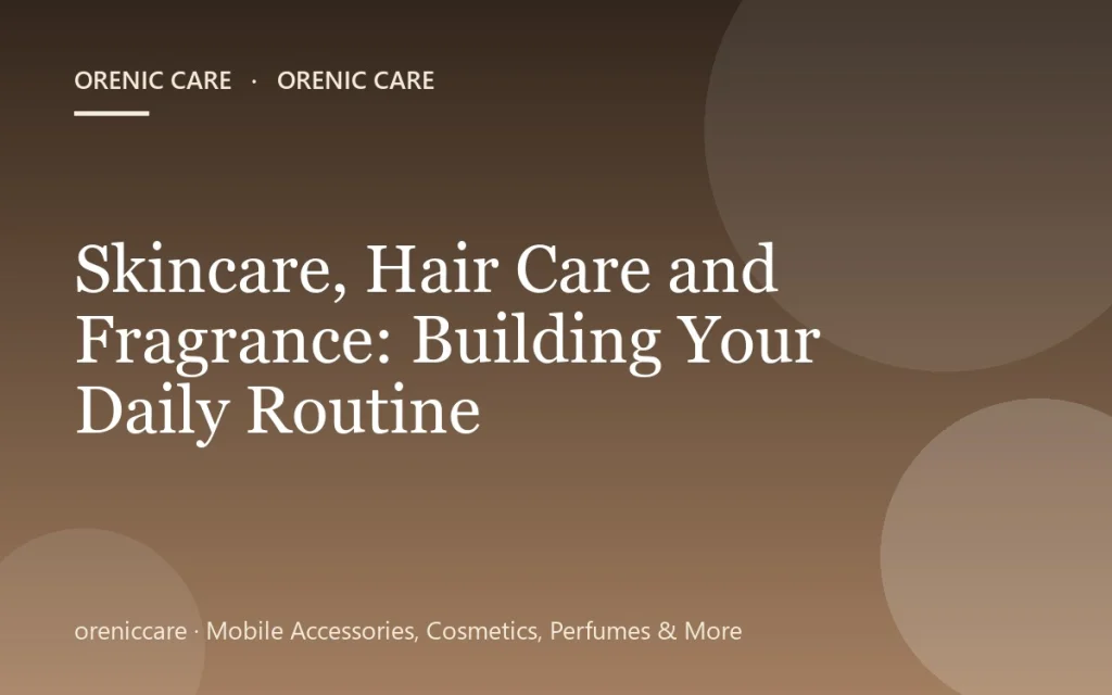 Skincare, Hair Care and Fragrance: Building Your Daily Routine